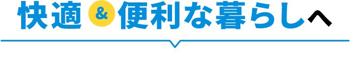 快適＆便利な暮らしへ