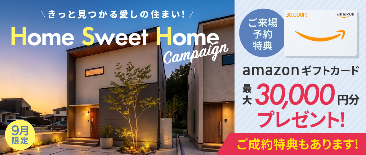 【9月限定】Home Sweet Home キャンペーン アマギフ「最大30,000円分」進呈!&ご成約特典をご用意!!
